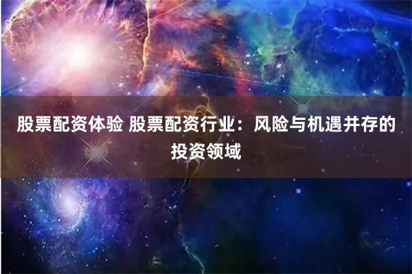 股票配资体验 股票配资行业：风险与机遇并存的投资领域