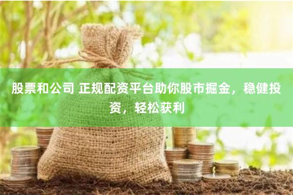 股票和公司 正规配资平台助你股市掘金，稳健投资，轻松获利