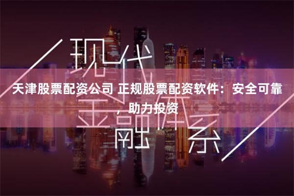 天津股票配资公司 正规股票配资软件：安全可靠，助力投资