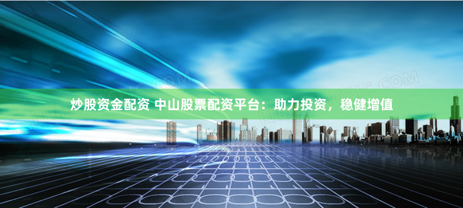 炒股资金配资 中山股票配资平台：助力投资，稳健增值