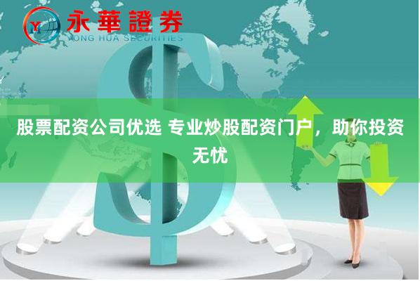 股票配资公司优选 专业炒股配资门户，助你投资无忧
