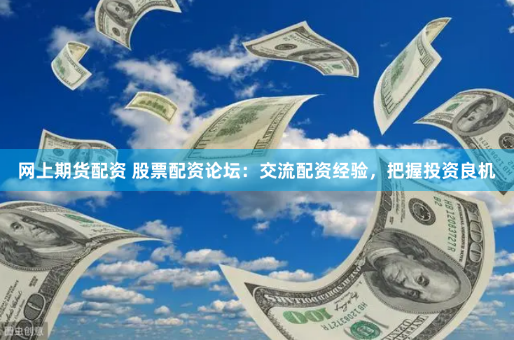 网上期货配资 股票配资论坛：交流配资经验，把握投资良机