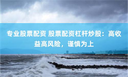 专业股票配资 股票配资杠杆炒股：高收益高风险，谨慎为上