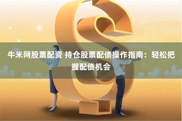 牛米网股票配资 持仓股票配债操作指南：轻松把握配债机会