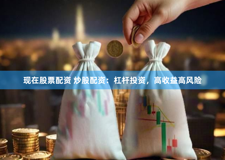 现在股票配资 炒股配资：杠杆投资，高收益高风险