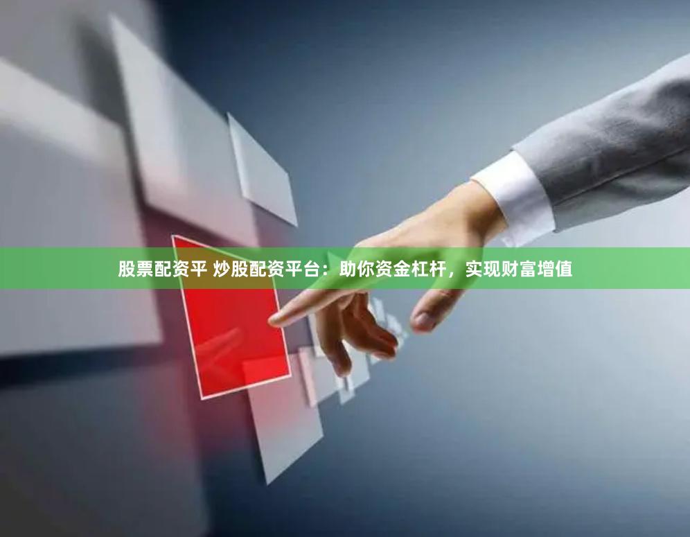 股票配资平 炒股配资平台：助你资金杠杆，实现财富增值