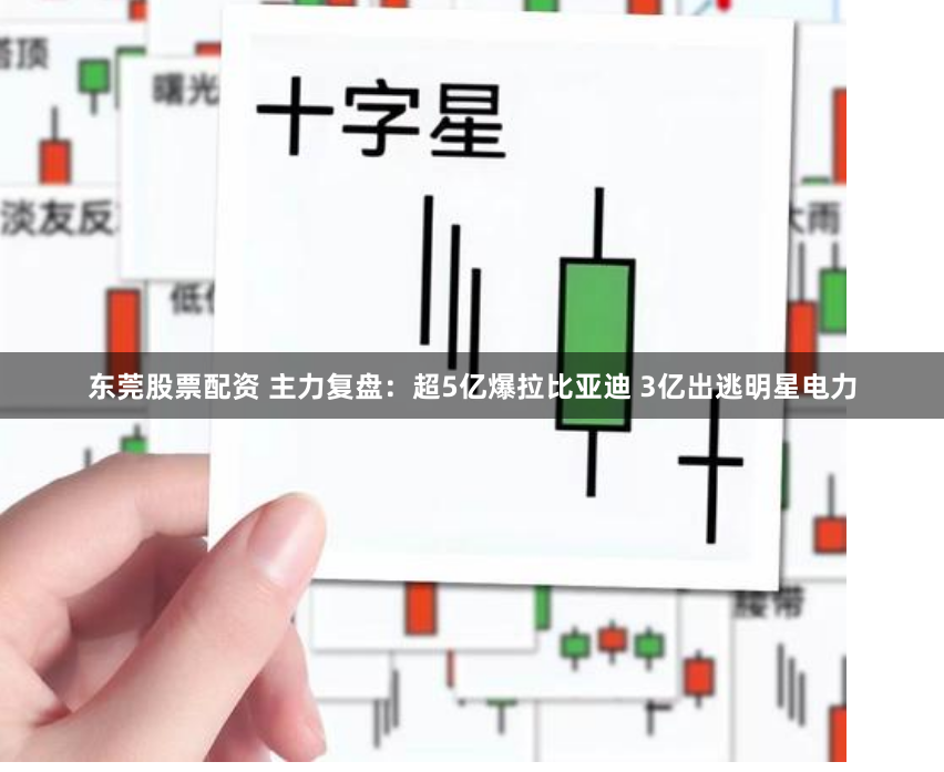 东莞股票配资 主力复盘：超5亿爆拉比亚迪 3亿出逃明星电力