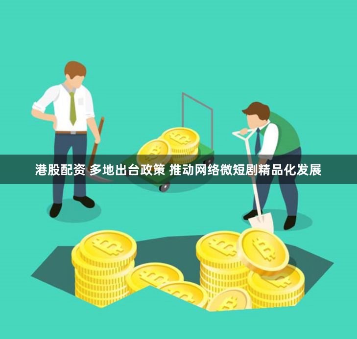 港股配资 多地出台政策 推动网络微短剧精品化发展