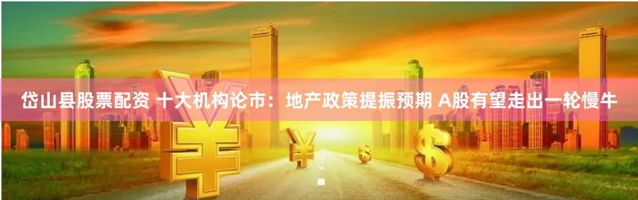 岱山县股票配资 十大机构论市：地产政策提振预期 A股有望走出一轮慢牛