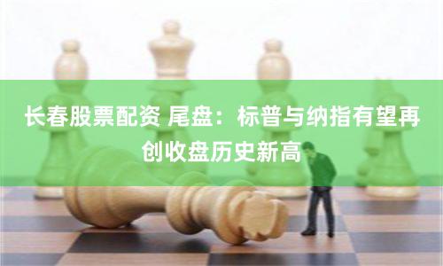 长春股票配资 尾盘：标普与纳指有望再创收盘历史新高