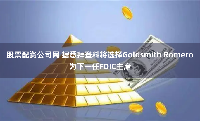 股票配资公司网 据悉拜登料将选择Goldsmith Romero为下一任FDIC主席