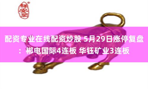 配资专业在线配资炒股 5月29日涨停复盘：郴电国际4连板 华钰矿业3连板