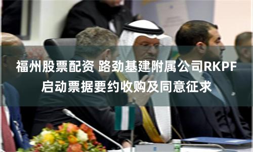 福州股票配资 路劲基建附属公司RKPF启动票据要约收购及同意征求
