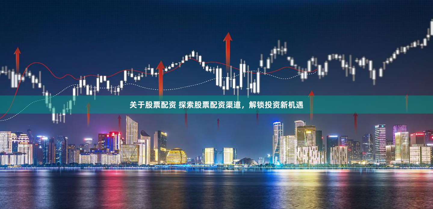 关于股票配资 探索股票配资渠道，解锁投资新机遇