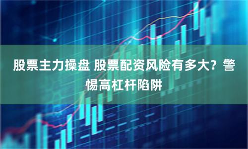 股票主力操盘 股票配资风险有多大？警惕高杠杆陷阱