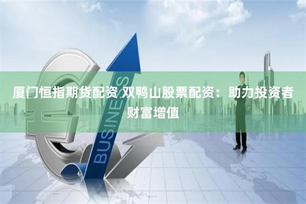厦门恒指期货配资 双鸭山股票配资：助力投资者财富增值