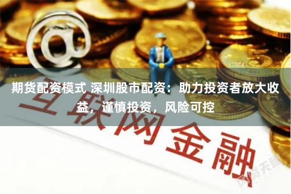 期货配资模式 深圳股市配资：助力投资者放大收益，谨慎投资，风险可控