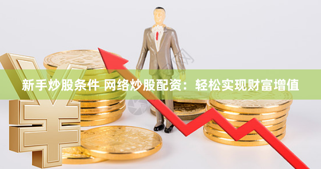 新手炒股条件 网络炒股配资：轻松实现财富增值