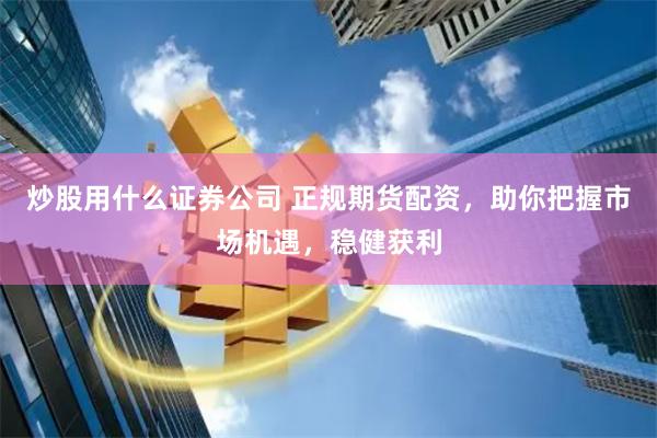 炒股用什么证券公司 正规期货配资，助你把握市场机遇，稳健获利