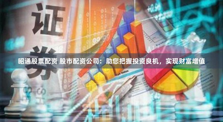 昭通股票配资 股市配资公司：助您把握投资良机，实现财富增值