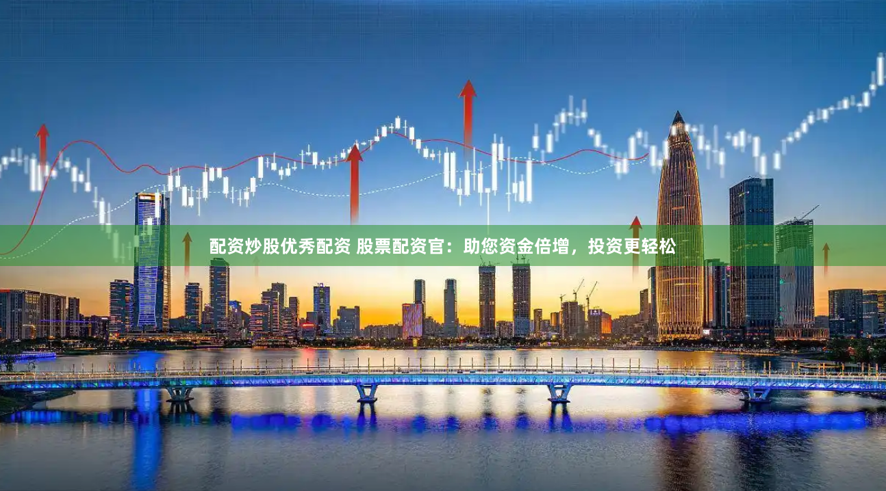 配资炒股优秀配资 股票配资官：助您资金倍增，投资更轻松