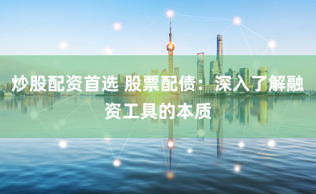 炒股配资首选 股票配债：深入了解融资工具的本质