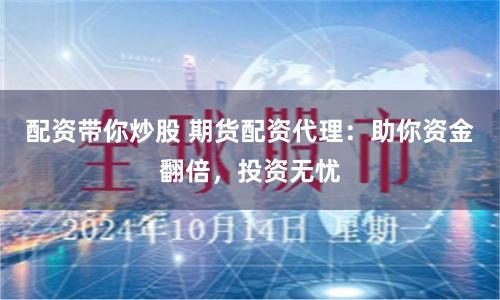 配资带你炒股 期货配资代理：助你资金翻倍，投资无忧
