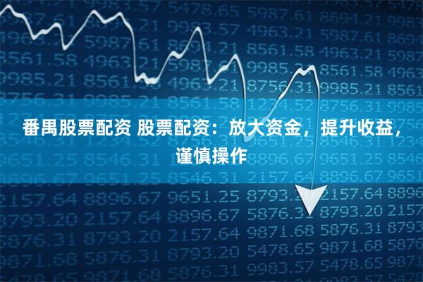 番禺股票配资 股票配资：放大资金，提升收益，谨慎操作