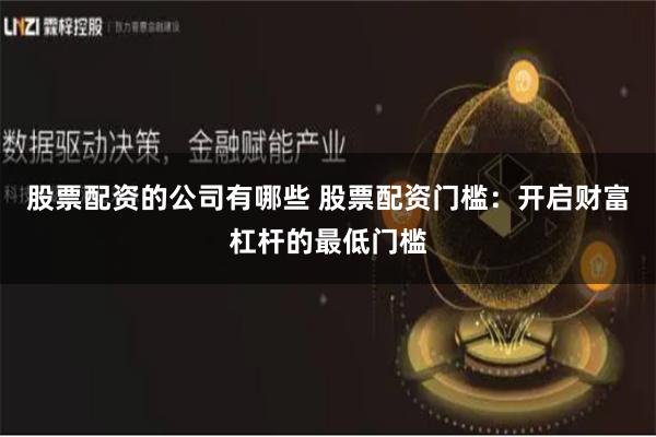 股票配资的公司有哪些 股票配资门槛：开启财富杠杆的最低门槛
