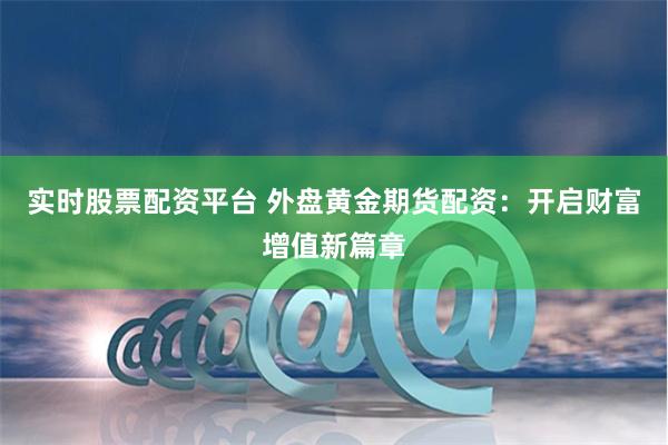 实时股票配资平台 外盘黄金期货配资：开启财富增值新篇章