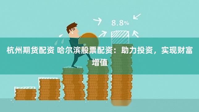 杭州期货配资 哈尔滨股票配资：助力投资，实现财富增值