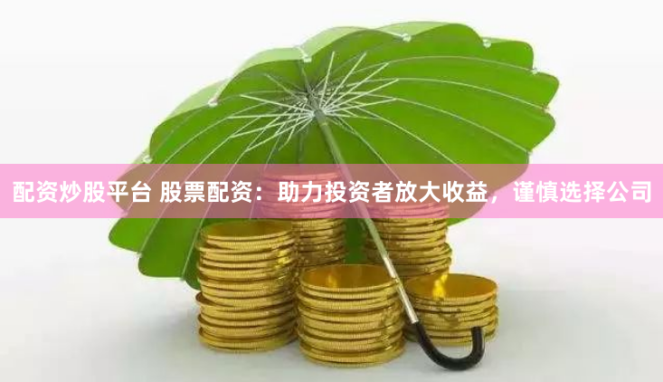 配资炒股平台 股票配资：助力投资者放大收益，谨慎选择公司