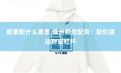 股票配什么意思 福州期货配资：助你撬动财富杠杆