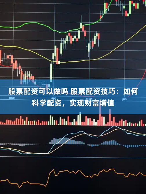 股票配资可以做吗 股票配资技巧：如何科学配资，实现财富增值