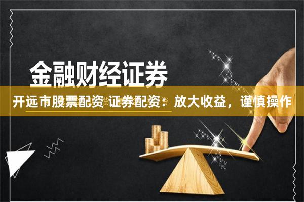 开远市股票配资 证券配资：放大收益，谨慎操作