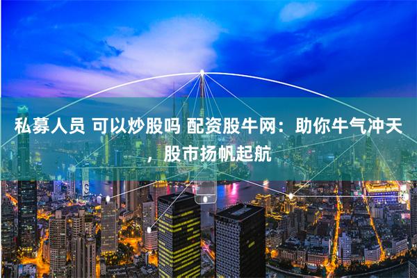 私募人员 可以炒股吗 配资股牛网：助你牛气冲天，股市扬帆起航