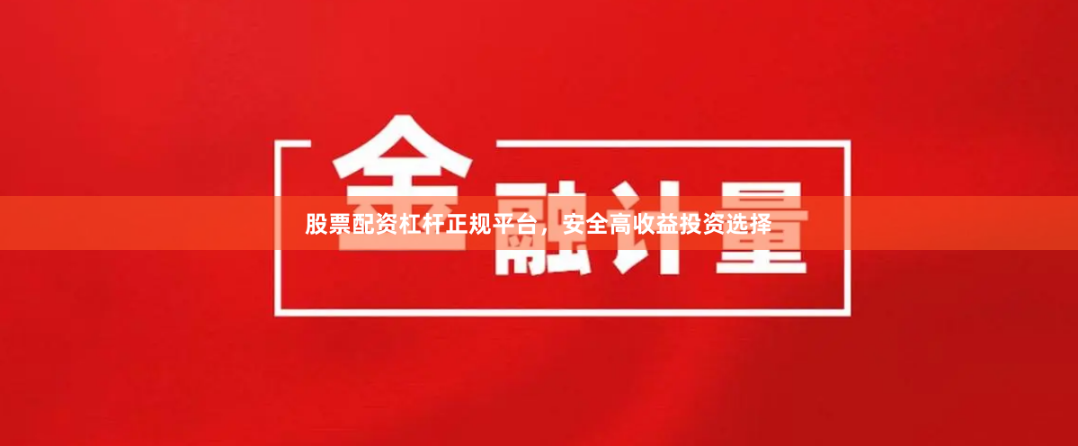 股票配资杠杆正规平台，安全高收益投资选择