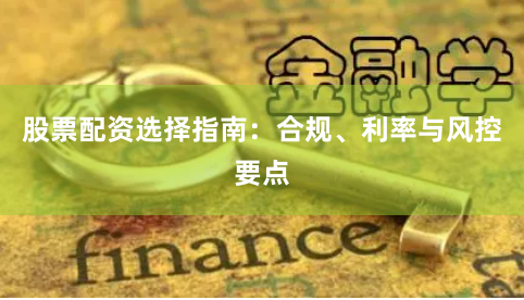 股票配资选择指南：合规、利率与风控要点