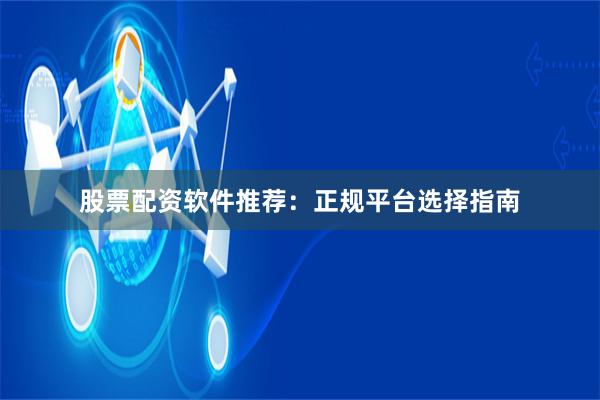 股票配资软件推荐：正规平台选择指南