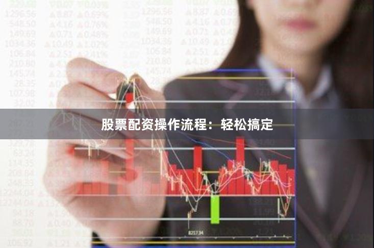 股票配资操作流程：轻松搞定