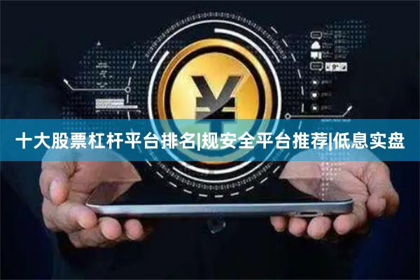 十大股票杠杆平台排名|规安全平台推荐|低息实盘
